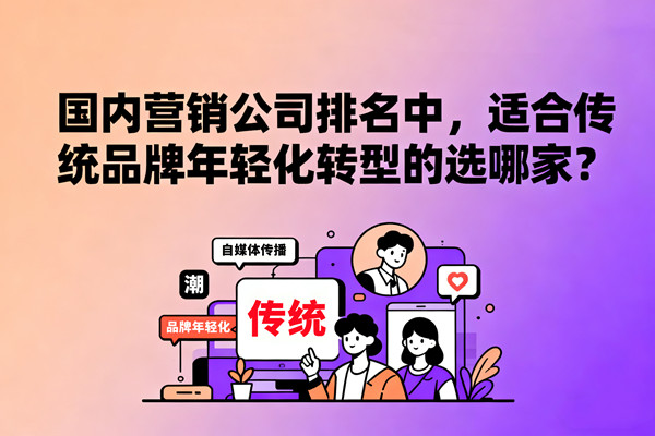 國內(nèi)營銷公司排名中，適合傳統(tǒng)品牌年輕化轉(zhuǎn)型的選哪家？