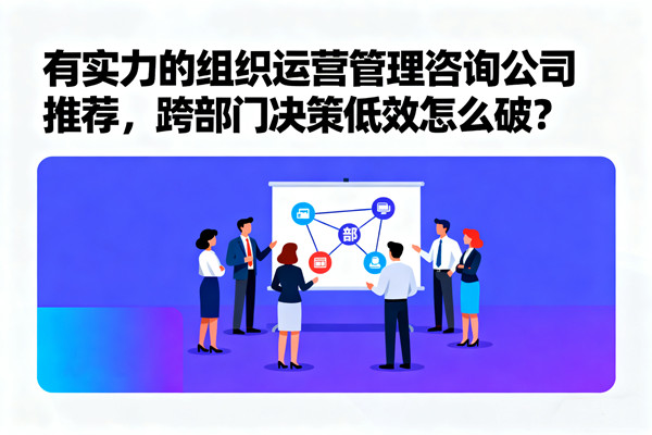 有實(shí)力的組織運(yùn)營(yíng)管理咨詢(xún)公司推薦，跨部門(mén)決策低效怎么破？
